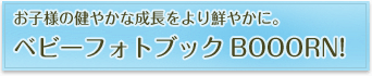 お子様の健やかな成長をより鮮やかに。 ベビーフォトブックBOOORN! お子様の健やかな成長をより鮮やかに。 ベビーフォトブックBOOORN!