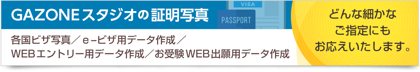GAZONEスタジオの証明写真 各国ビザ写真／ｅ-ビザ用データ作成／WEBエントリー用データ作成／お受験WEB出願用データ作成 どんな細かなご指定にもお応えいたします。